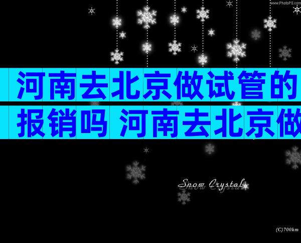 河南去北京做试管的报销吗 河南去北京做试管的报销吗多少钱